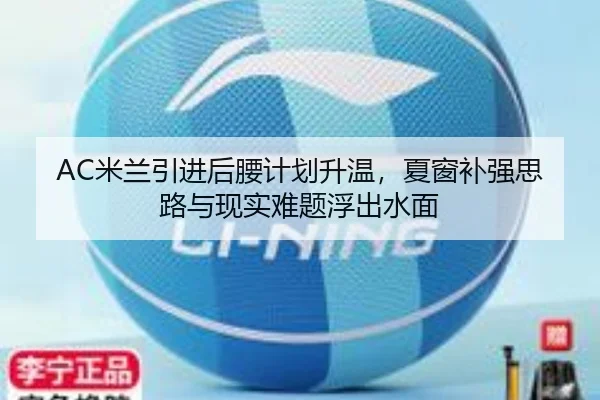 AC米兰引进后腰计划升温，夏窗补强思路与现实难题浮出水面