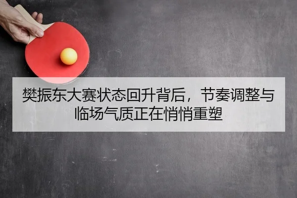 樊振东大赛状态回升背后，节奏调整与临场气质正在悄悄重塑